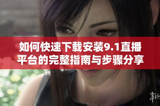 如何快速下载安装9.1直播平台的完整指南与步骤分享