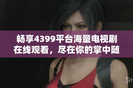 畅享4399平台海量电视剧在线观看，尽在你的掌中随时播放