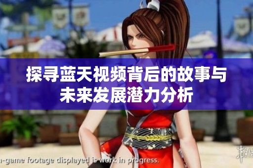 探寻蓝天视频背后的故事与未来发展潜力分析