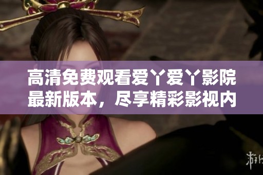 高清免费观看爱丫爱丫影院最新版本，尽享精彩影视内容