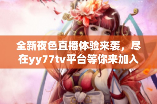 全新夜色直播体验来袭，尽在yy77tv平台等你来加入！