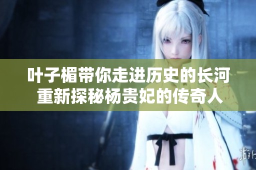 叶子楣带你走进历史的长河 重新探秘杨贵妃的传奇人生
