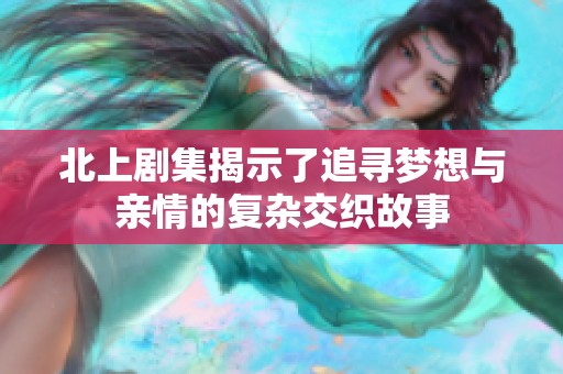 北上剧集揭示了追寻梦想与亲情的复杂交织故事