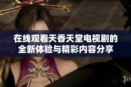 在线观看天香天堂电视剧的全新体验与精彩内容分享