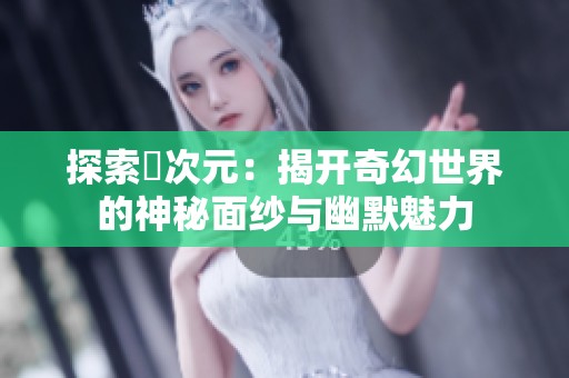 探索囧次元：揭开奇幻世界的神秘面纱与幽默魅力