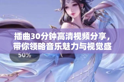 插曲30分钟高清视频分享，带你领略音乐魅力与视觉盛宴