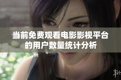 当前免费观看电影影视平台的用户数量统计分析