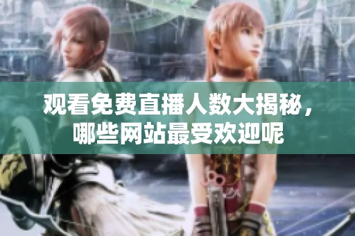 观看免费直播人数大揭秘，哪些网站最受欢迎呢