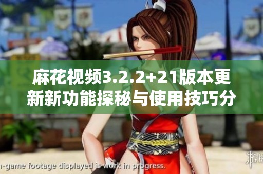 麻花视频3.2.2+21版本更新新功能探秘与使用技巧分享