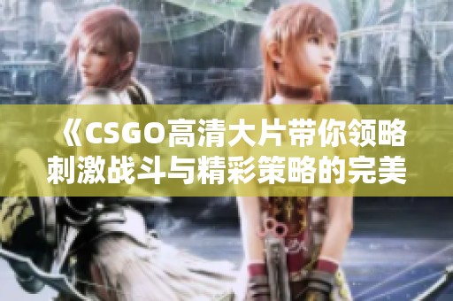 《CSGO高清大片带你领略刺激战斗与精彩策略的完美结合》