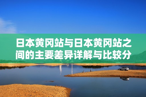日本黄冈站与日本黄冈站之间的主要差异详解与比较分析