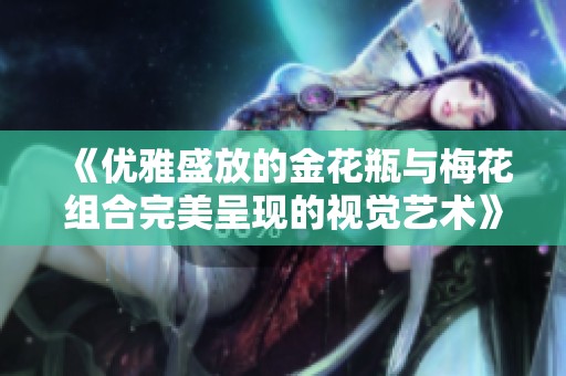 《优雅盛放的金花瓶与梅花组合完美呈现的视觉艺术》