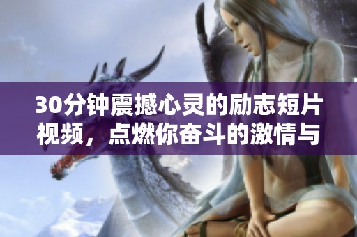 30分钟震撼心灵的励志短片视频，点燃你奋斗的激情与动力