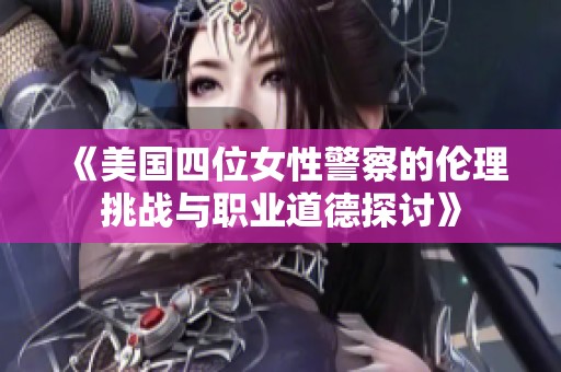 《美国四位女性警察的伦理挑战与职业道德探讨》