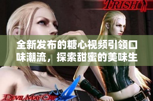 全新发布的糖心视频引领口味潮流，探索甜蜜的美味生活