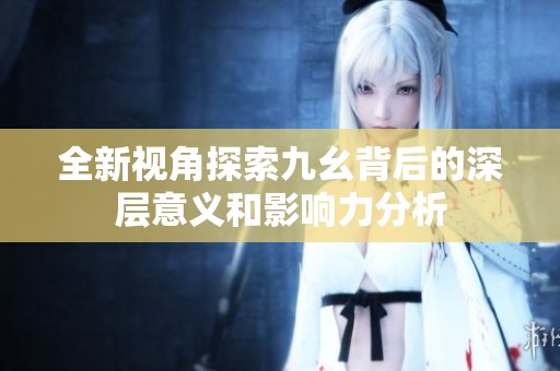 全新视角探索九幺背后的深层意义和影响力分析