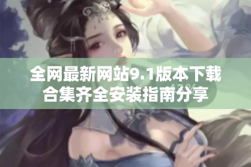 全网最新网站9.1版本下载合集齐全安装指南分享
