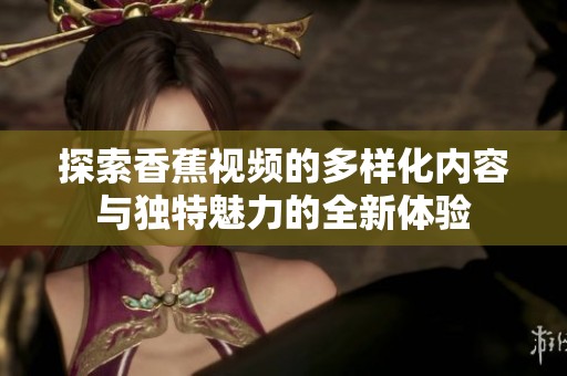 探索香蕉视频的多样化内容与独特魅力的全新体验
