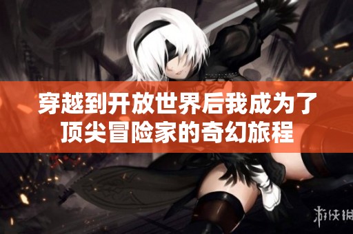 穿越到开放世界后我成为了顶尖冒险家的奇幻旅程