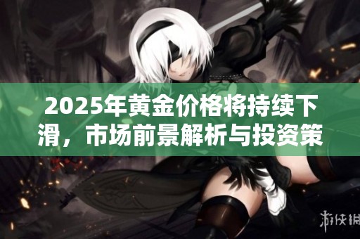 2025年黄金价格将持续下滑，市场前景解析与投资策略探讨