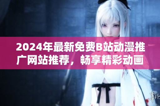 2024年最新免费B站动漫推广网站推荐，畅享精彩动画世界