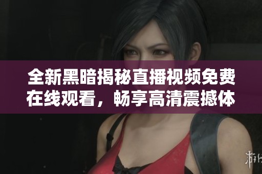 全新黑暗揭秘直播视频免费在线观看，畅享高清震撼体验