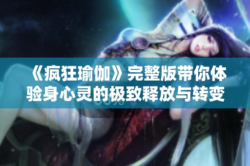 《疯狂瑜伽》完整版带你体验身心灵的极致释放与转变之旅