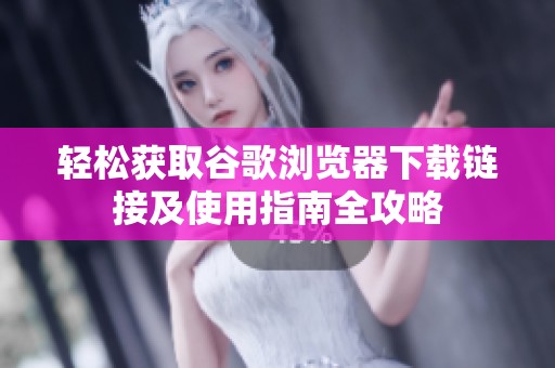 轻松获取谷歌浏览器下载链接及使用指南全攻略