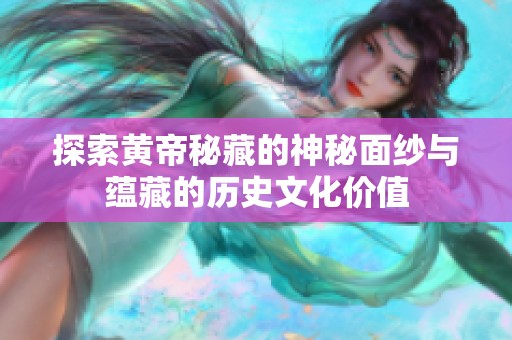 探索黄帝秘藏的神秘面纱与蕴藏的历史文化价值