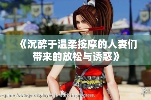 《沉醉于温柔按摩的人妻们带来的放松与诱惑》