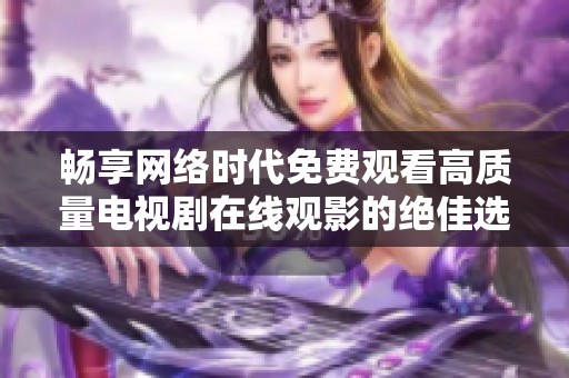 畅享网络时代免费观看高质量电视剧在线观影的绝佳选择