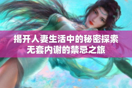 揭开人妻生活中的秘密探索无套内谢的禁忌之旅
