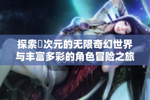 探索囧次元的无限奇幻世界与丰富多彩的角色冒险之旅