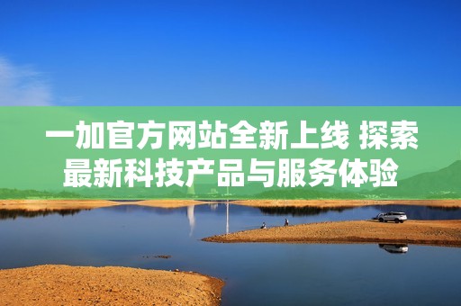 一加官方网站全新上线 探索最新科技产品与服务体验