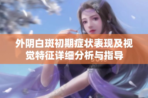 外阴白斑初期症状表现及视觉特征详细分析与指导