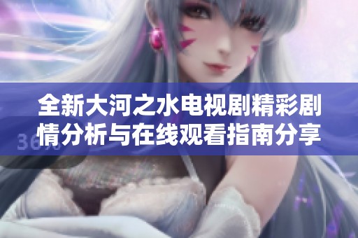 全新大河之水电视剧精彩剧情分析与在线观看指南分享