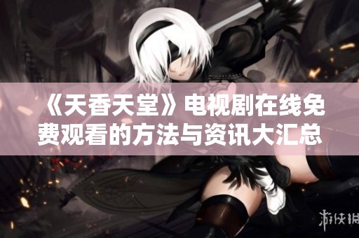 《天香天堂》电视剧在线免费观看的方法与资讯大汇总