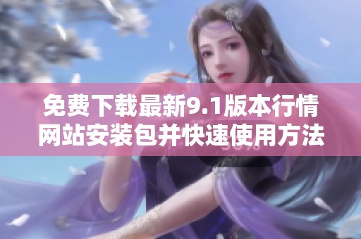 免费下载最新9.1版本行情网站安装包并快速使用方法解析