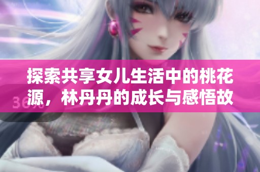 探索共享女儿生活中的桃花源，林丹丹的成长与感悟故事