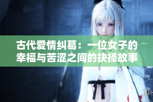 古代爱情纠葛：一位女子的幸福与苦涩之间的抉择故事