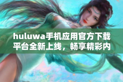 huluwa手机应用官方下载平台全新上线，畅享精彩内容不容错过