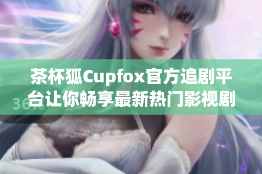 茶杯狐Cupfox官方追剧平台让你畅享最新热门影视剧内容
