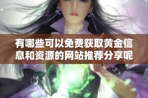 有哪些可以免费获取黄金信息和资源的网站推荐分享呢