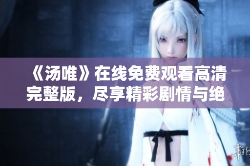《汤唯》在线免费观看高清完整版，尽享精彩剧情与绝美画面