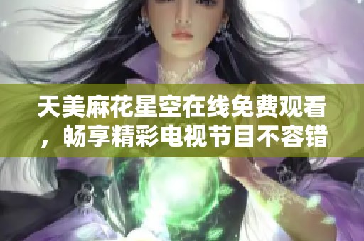 天美麻花星空在线免费观看，畅享精彩电视节目不容错过