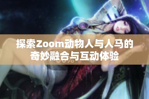 探索Zoom动物人与人马的奇妙融合与互动体验