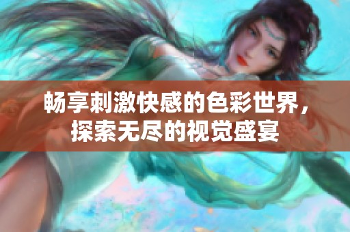 畅享刺激快感的色彩世界，探索无尽的视觉盛宴