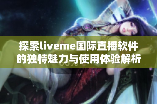 探索liveme国际直播软件的独特魅力与使用体验解析