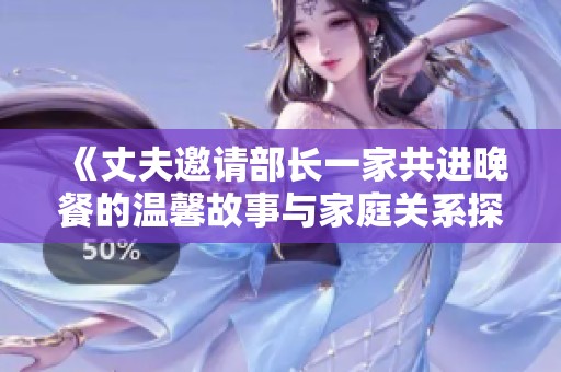 《丈夫邀请部长一家共进晚餐的温馨故事与家庭关系探讨》