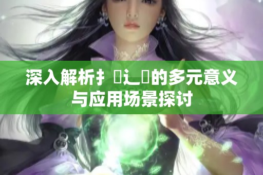 深入解析扌喿辶畐的多元意义与应用场景探讨